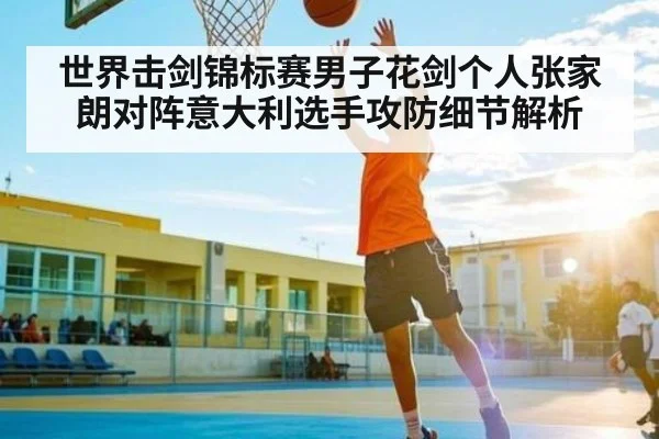 世界击剑锦标赛男子花剑个人张家朗对阵意大利选手攻防细节解析