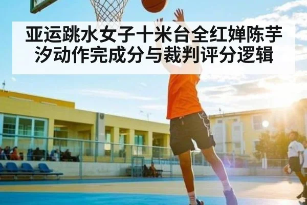 亚运跳水女子十米台全红婵陈芋汐动作完成分与裁判评分逻辑