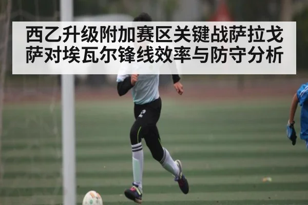 西乙升级附加赛区关键战萨拉戈萨对埃瓦尔锋线效率与防守分析
