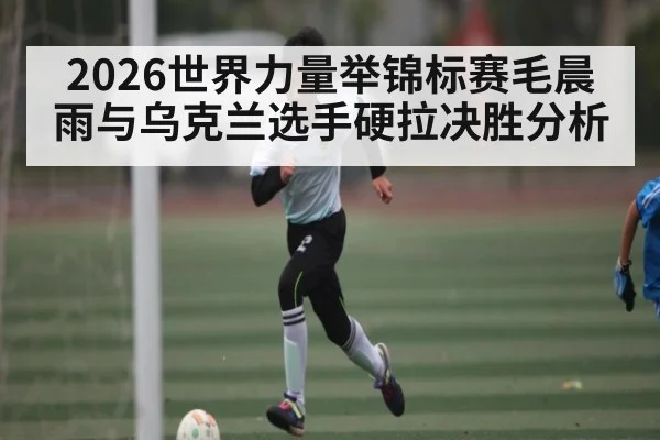 2026世界力量举锦标赛毛晨雨与乌克兰选手硬拉决胜分析