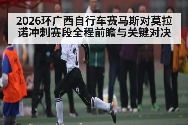 2026环广西自行车赛马斯对莫拉诺冲刺赛段全程前瞻与关键对决