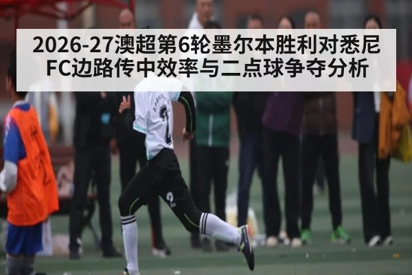 2026-27澳超第6轮墨尔本胜利对悉尼FC边路传中效率与二点球争夺分析
